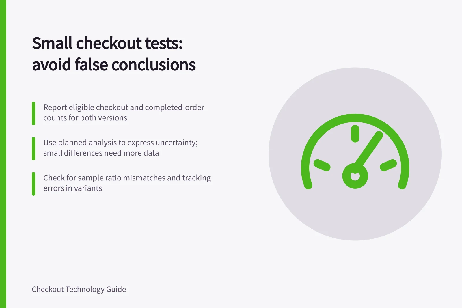 Small checkout tests: avoid false conclusions: Report eligible checkout and completed-order counts for both versions; Use planned analysis to express uncertainty; small differences need more data; Check for sample ratio mismatches and tracking errors in variants