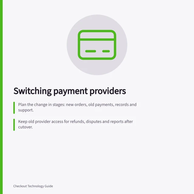 Switching payment providers: Plan the change in stages: new orders, old payments, records and support.; Keep old provider access for refunds, disputes and reports after cutover.; Assign internal owners to manage migration, data mapping and customer updates. Changing a checkout or payment provider