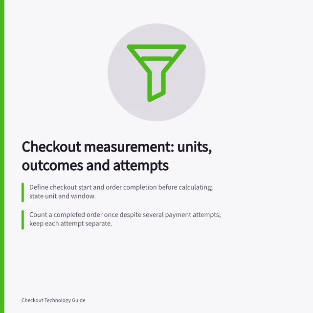 Checkout measurement: units, outcomes and attempts: Define checkout start and order completion before calculating; state unit and window.; Count a completed order once despite several payment attempts; keep each attempt separate.; Stripe says processing can last up to a few days for asynchronous payment methods. Checkout measurement