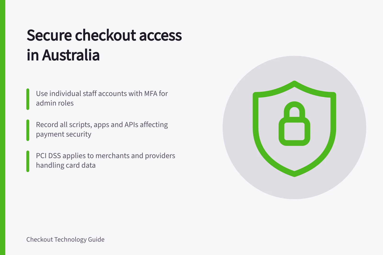 Secure checkout access in Australia: Use individual staff accounts with MFA for admin roles; Record all scripts, apps and APIs affecting payment security; PCI DSS applies to merchants and providers handling card data