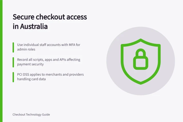 Secure checkout access in Australia: Use individual staff accounts with MFA for admin roles; Record all scripts, apps and APIs affecting payment security; PCI DSS applies to merchants and providers handling card data. Checkout security and access