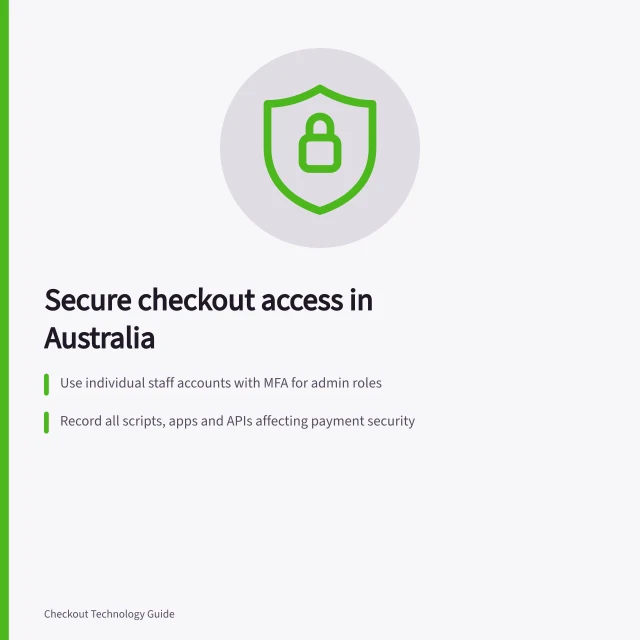 Secure checkout access in Australia: Use individual staff accounts with MFA for admin roles; Record all scripts, apps and APIs affecting payment security; PCI DSS applies to merchants and providers handling card data. Checkout security and access