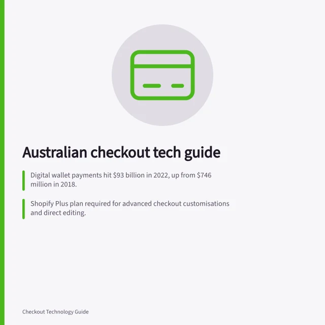 Australian checkout tech guide: Digital wallet payments hit $93 billion in 2022, up from $746 million in 2018.; Shopify Plus plan required for advanced checkout customisations and direct editing.; Adyen offers Hosted Checkout (redirects to Adyen) and Drop-in (on your domain). Checkout technology for Australian merchants
