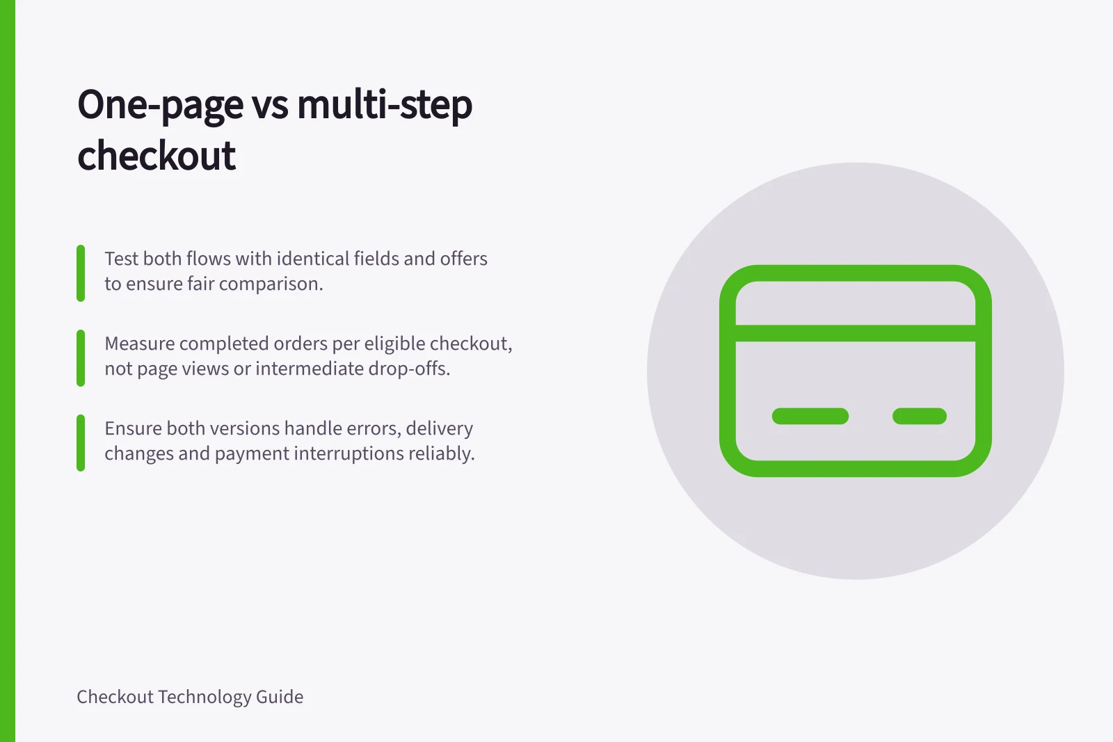 One-page vs multi-step checkout: Test both flows with identical fields and offers to ensure fair comparison.; Measure completed orders per eligible checkout, not page views or intermediate drop-offs.; Ensure both versions handle errors, delivery changes and payment interruptions reliably.