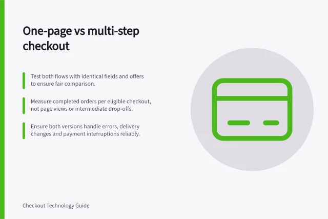 One-page vs multi-step checkout: Test both flows with identical fields and offers to ensure fair comparison.; Measure completed orders per eligible checkout, not page views or intermediate drop-offs.; Ensure both versions handle errors, delivery changes and payment interruptions reliably. Comparing one-page and multi-step checkout flows