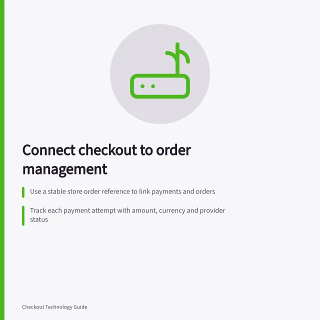 Connect checkout to order management: Use a stable store order reference to link payments and orders; Track each payment attempt with amount, currency and provider status; Define clear rules for order state changes like paid or failed. Connecting checkout to order management