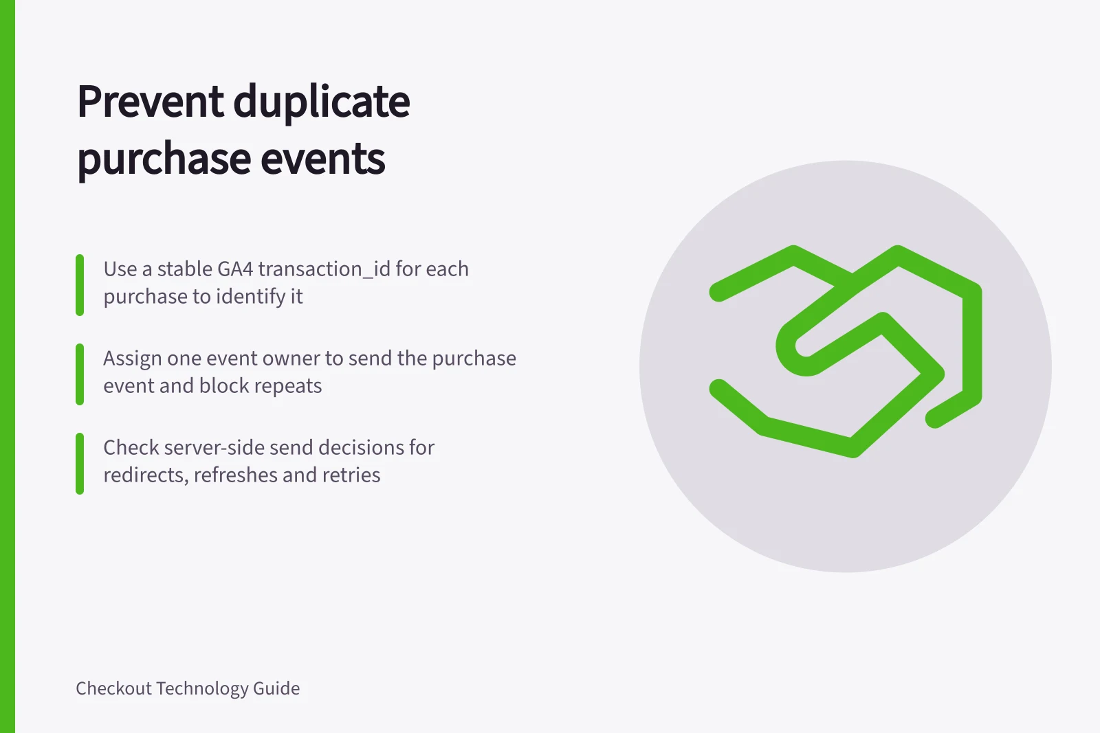 Prevent duplicate purchase events: Use a stable GA4 transaction_id for each purchase to identify it; Assign one event owner to send the purchase event and block repeats; Check server-side send decisions for redirects, refreshes and retries