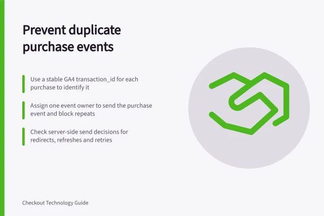 Prevent duplicate purchase events: Use a stable GA4 transaction_id for each purchase to identify it; Assign one event owner to send the purchase event and block repeats; Check server-side send decisions for redirects, refreshes and retries. Deduplicating purchase events after a redirect