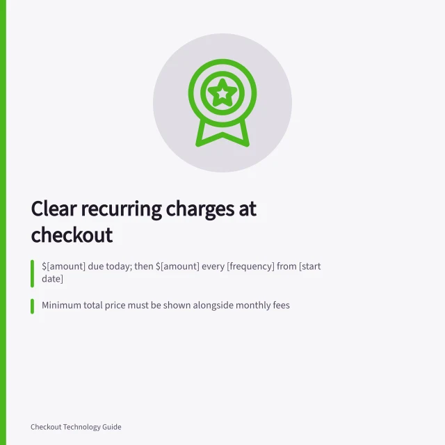 Clear recurring charges at checkout: $[amount] due today; then $[amount] every [frequency] from [start date]; Minimum total price must be shown alongside monthly fees; Automatic renewal and cancellation terms must be clearly visible. Explaining recurring charges at checkout