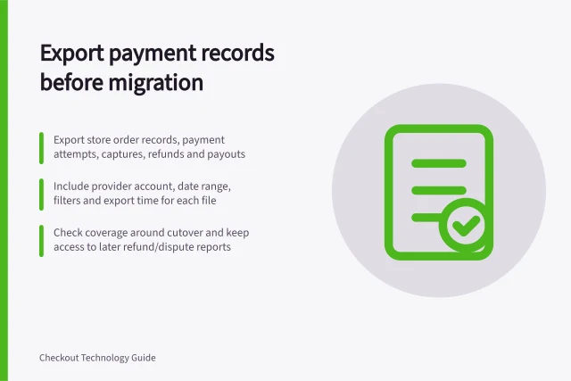 Export payment records before migration: Export store order records, payment attempts, captures, refunds and payouts; Include provider account, date range, filters and export time for each file; Check coverage around cutover and keep access to later refund/dispute reports. Exporting payment and transaction records before migration