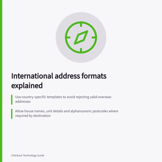 International address formats explained: Use country-specific templates to avoid rejecting valid overseas addresses; Allow house names, unit details and alphanumeric postcodes where required by destination; Test address handling across country changes, rate lookup and label creation. Handling international address formats