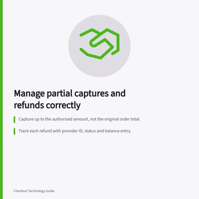 Manage partial captures and refunds correctly: Capture up to the authorised amount, not the original order total.; Track each refund with provider ID, status and balance entry.; Confirm final capture outcome using webhook event codes like CAPTURE. Handling partial captures and partial refunds