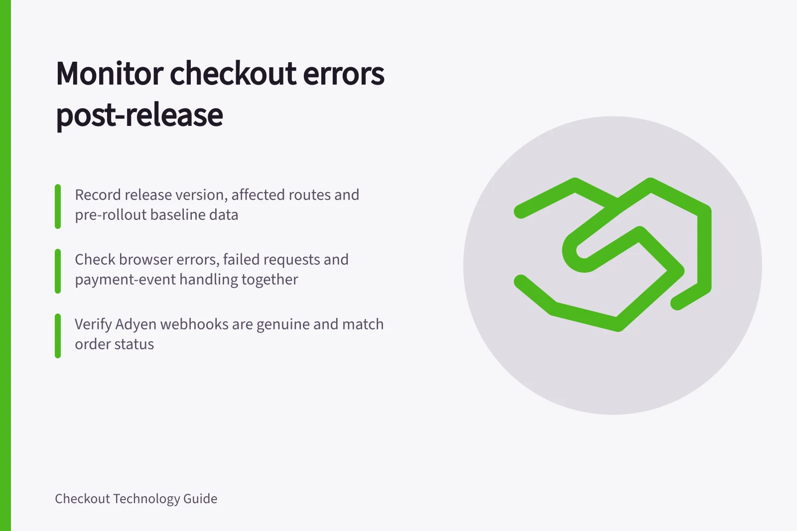 Monitor checkout errors post-release: Record release version, affected routes and pre-rollout baseline data; Check browser errors, failed requests and payment-event handling together; Verify Adyen webhooks are genuine and match order status