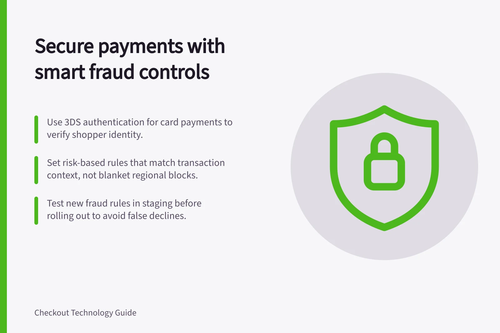 Secure payments with smart fraud controls: Use 3DS authentication for card payments to verify shopper identity.; Set risk-based rules that match transaction context, not blanket regional blocks.; Test new fraud rules in staging before rolling out to avoid false declines.