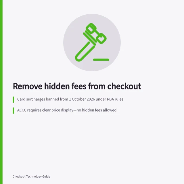 Remove hidden fees from checkout: Card surcharges banned from 1 October 2026 under RBA rules; ACCC requires clear price display—no hidden fees allowed; Mandatory fees must be in advertised price, not just on final screen. Removing unexpected fees from the final order screen