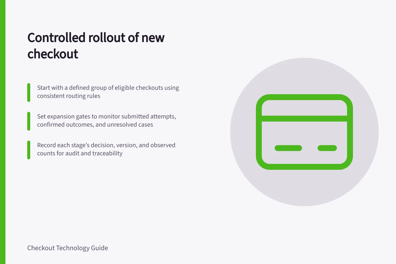 Controlled rollout of new checkout: Start with a defined group of eligible checkouts using consistent routing rules; Set expansion gates to monitor submitted attempts, confirmed outcomes, and unresolved cases; Record each stage’s decision, version, and observed counts for audit and traceability