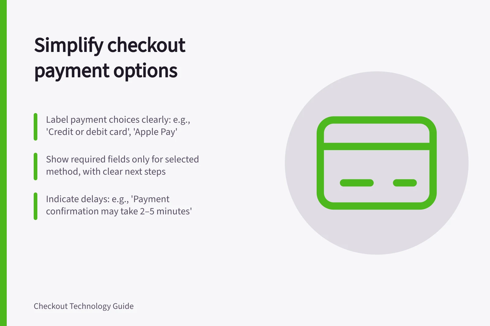 Simplify checkout payment options: Label payment choices clearly: e.g., 'Credit or debit card', 'Apple Pay'; Show required fields only for selected method, with clear next steps; Indicate delays: e.g., 'Payment confirmation may take 2–5 minutes'