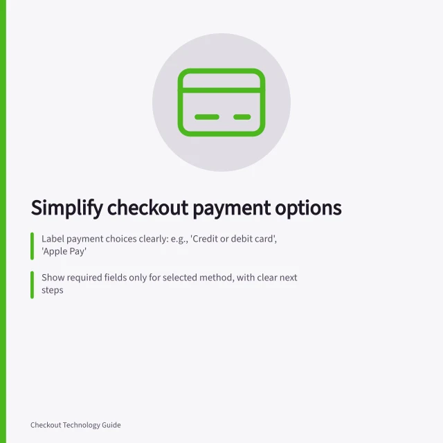 Simplify checkout payment options: Label payment choices clearly: e.g., 'Credit or debit card', 'Apple Pay'; Show required fields only for selected method, with clear next steps; Indicate delays: e.g., 'Payment confirmation may take 2–5 minutes'. Showing payment options without cluttering checkout