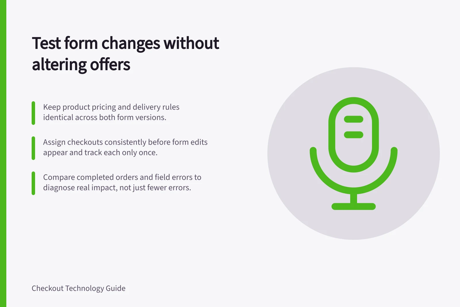 Test form changes without altering offers: Keep product pricing and delivery rules identical across both form versions.; Assign checkouts consistently before form edits appear and track each only once.; Compare completed orders and field errors to diagnose real impact, not just fewer errors.