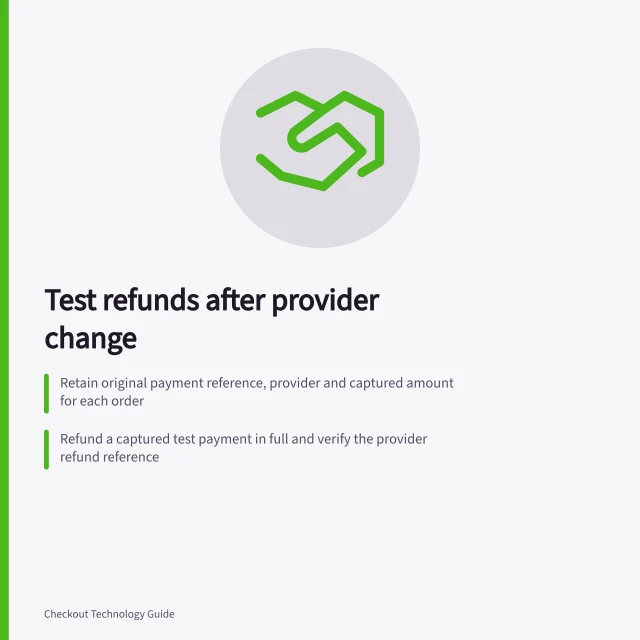 Test refunds after provider change: Retain original payment reference, provider and captured amount for each order; Refund a captured test payment in full and verify the provider refund reference; Check that partial refunds and invalid amounts are handled correctly by the provider. Testing refunds after a provider change